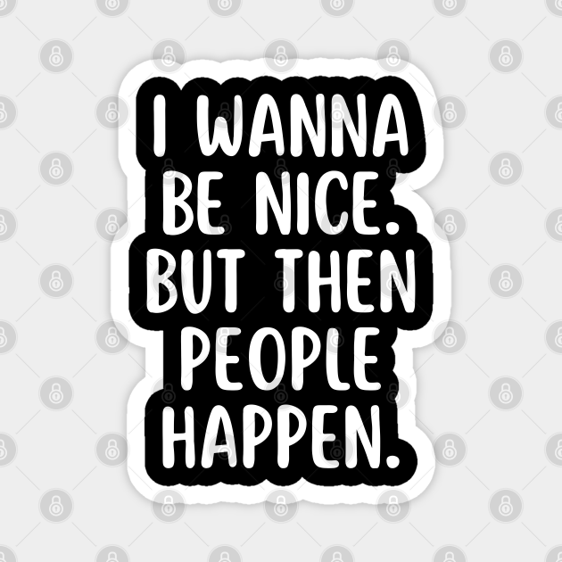 I wanna be nice but then people happen - Funny Quotes - Magnet | TeePublic I wanna be nice but then people happen - Funny Quotes - Magnet | TeePublic