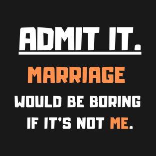 Admit It Marriage would be boring if it's not me. Funny Saying T-Shirt