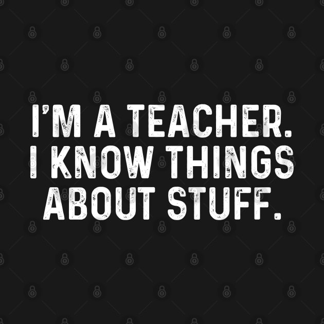 I'm A Teacher, I Know Things About Stuff. Funny by TeeTypo