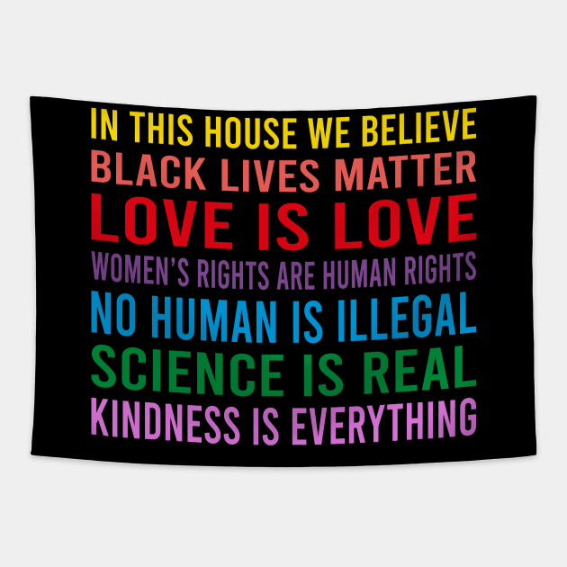 in this house we believe, black lives matter, love is love, womens rights are human rights, no human is illegal, science is real Tapestry by DragonTees