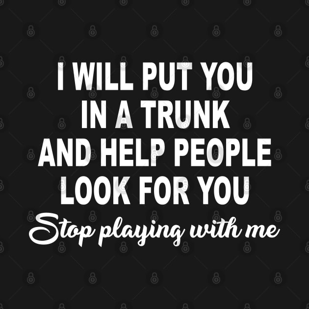 I Will Put You In A Trunk And Help People Look For You Stop Playing With Me by ZimBom Designer