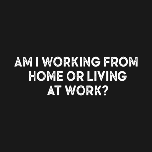 am i working from home or living at work T-Shirt