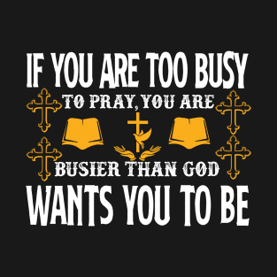 If You Are Too Busy To Pray You Are Busiest Than God Wants You To Be T-Shirt