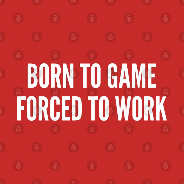 Gaming Humor - Born To Game Forced To Work - Funny Statement Humor Slogan by sillyslogans