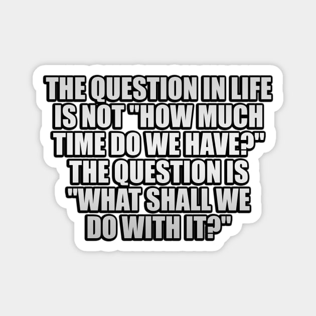 The question in life is not how much time do we have The question is what shall we do with it Magnet by It'sMyTime