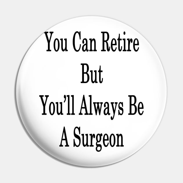 You Can Retire But You'll Always Be A Surgeon Pin by supernova23