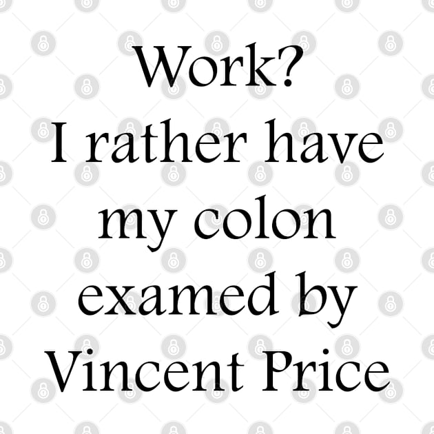 Work? I rather have my colon examined by Vincent Price by DrPen