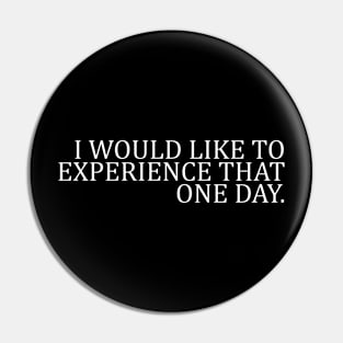 I WOULD LIKE TO EXPERIENCE THAT ONE DAY Pin