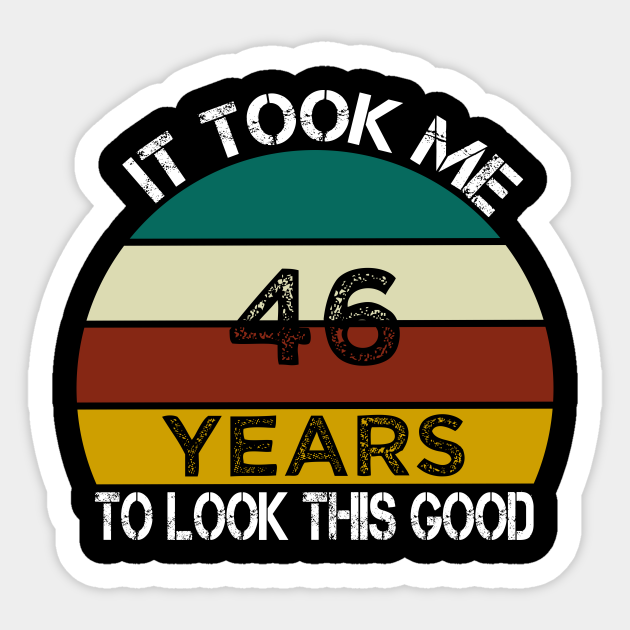 It Took Me 46 Years to Look This Good / Funny Birthday Gift Idea for Man and Womens / Happy Birthday / 46th Birthday Gift - It Took Me 46 Years To Look This Good - Sticker | TeePublic It Took Me 46 Years to Look This Good / Funny Birthday Gift Idea for Man and Womens / Happy Birthday / 46th Birthday Gift - It Took Me 46 Years To Look This Good - Sticker | TeePublic