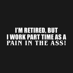 I'm Retired But I Work Part Time As A Pain In The Ass T-Shirt