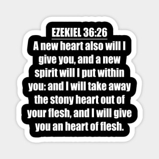 Ezekiel 36:26 Bible verse "A new heart also will I give you, and a new spirit will I put within you: and I will take away the stony heart out of your flesh, and I will give you an heart of flesh." (KJV) Magnet