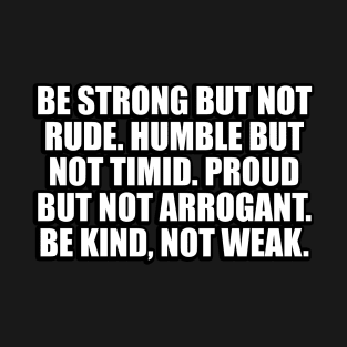 Be strong but not rude. Humble but not timid. Proud but not arrogant. Be kind, not weak T-Shirt