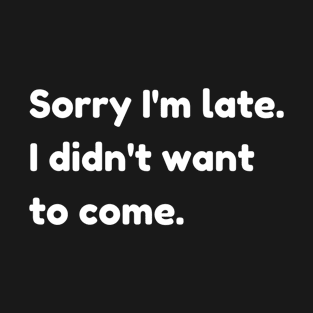 Sorry I'm late. I didn't want to come. T-Shirt