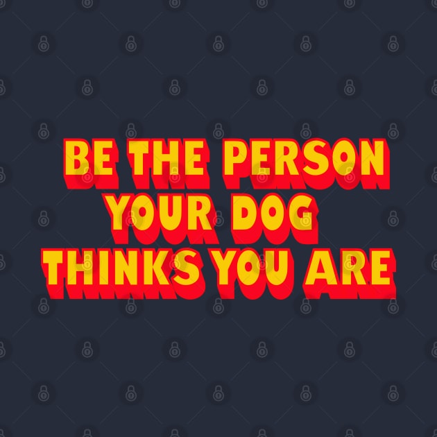 BE THE PERSON YOUR DOG THINKS YOU ARE by ölümprints