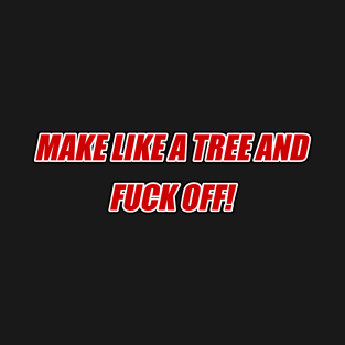 Make like a tree and fuck off! T-Shirt