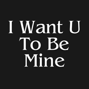 I Want U To Be Mine Valentine's Day T-Shirt T-Shirt