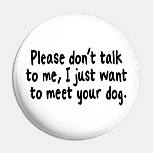 Please Don't Talk To Me, I Just Want To Meet Your Dog Pin