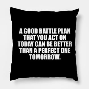 A good battle plan that you act on today can be better than a perfect one tomorrow Pillow