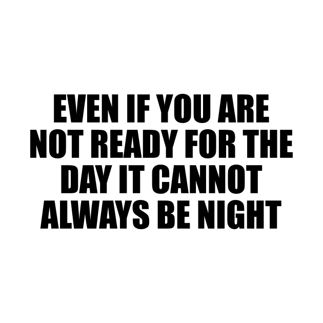 Even if you are not ready for the day it cannot always be night by BL4CK&WH1TE 