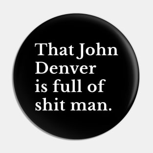 That John Denver is full of shit man. Pin