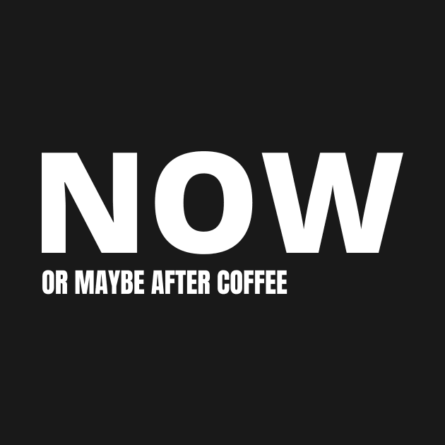 NOW or maybe after my coffee by yourstruly