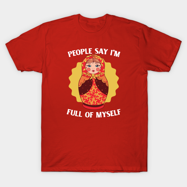 People Say I'm Full of Myself // Funny Russian Doll Illustration - Russian Doll - T-Shirt | TeePublic People Say I'm Full of Myself // Funny Russian Doll Illustration - Russian Doll - T-Shirt | TeePublic