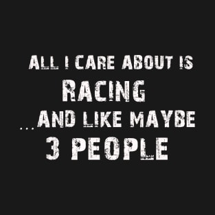 All I care About is Racing...And Like May be 3 People - T Shirts & Hoodies T-Shirt