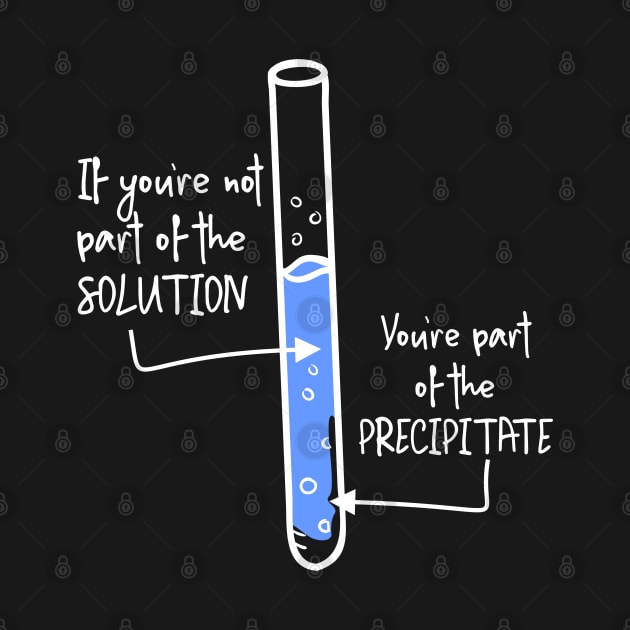 If Your Not Part of the Solution, You're Precipitate Shirt by Mommag9521