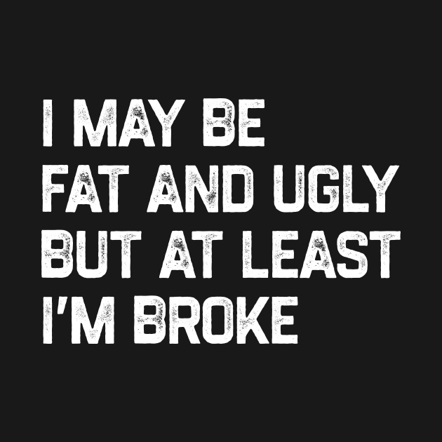 I May Be Fat And Ugly But At Least I’m Broke by YastiMineka