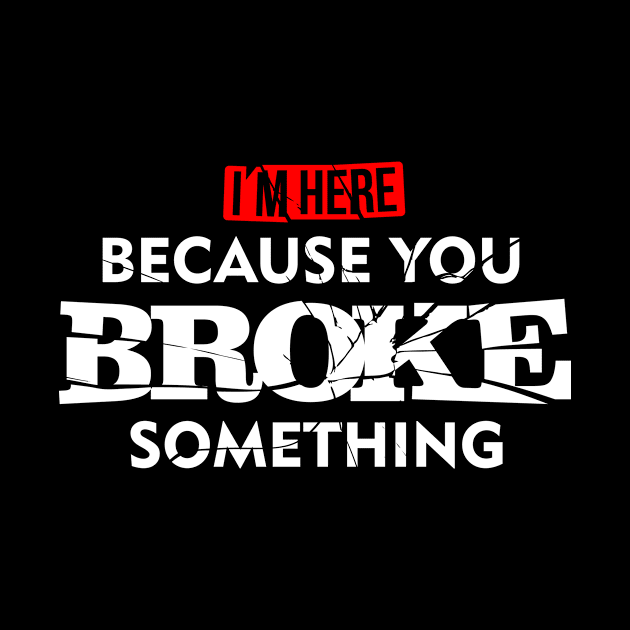 I'm Here Because You Broke Something by teevisionshop