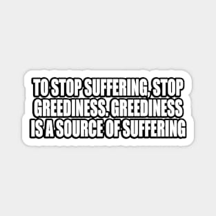 To stop suffering, stop greediness. Greediness is a source of suffering Magnet