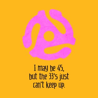 I May Be 45, But the 33's Just Can't Keep Up (for light backgrounds) T-Shirt