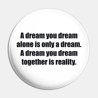 A dream you dream alone is only a dream. A dream you dream together is reality Pin