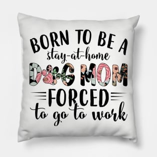 Born To Be A Stay At Home Dog Mom Forced To Go To Work Pillow