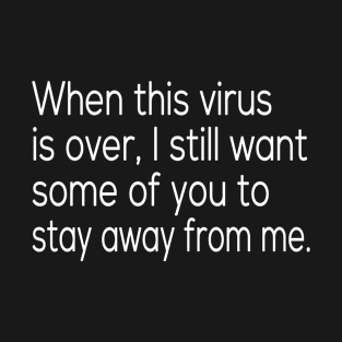 When this virus is over I still want some of you to stay away from me T-Shirt