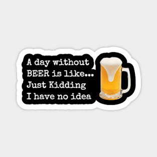 A Day Without Beer Is Like Just Kidding I Have No Idea Magnet