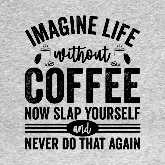 Imagine Life Without Coffee Now Slap Yourself And Never Do That Again ...