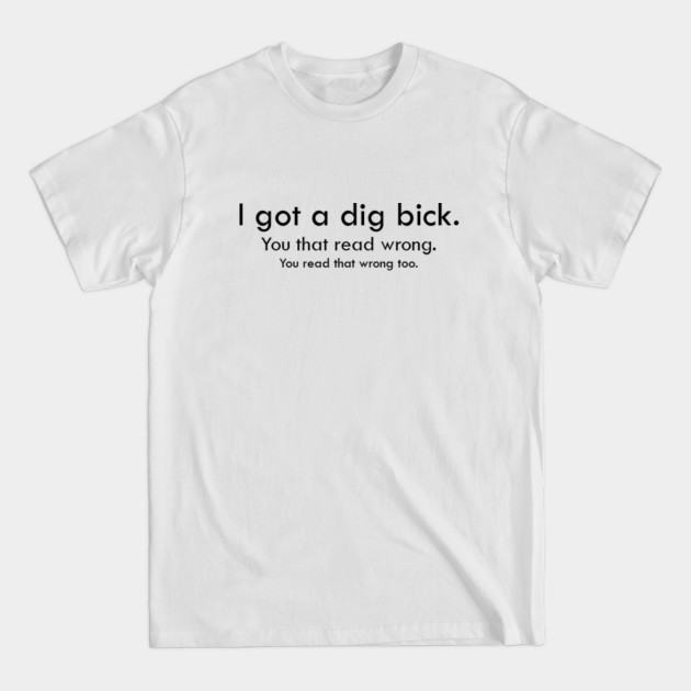 I got a dig bick - Funny - T-Shirt