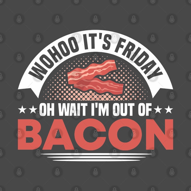 Wohoo It's Friday Oh Wait I'm Out Of Bacon Grilling by Toeffishirts