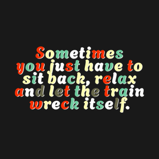 Sometimes You Just Have To Sit Back, Relax And Let The Train Wreck Itself T-Shirt