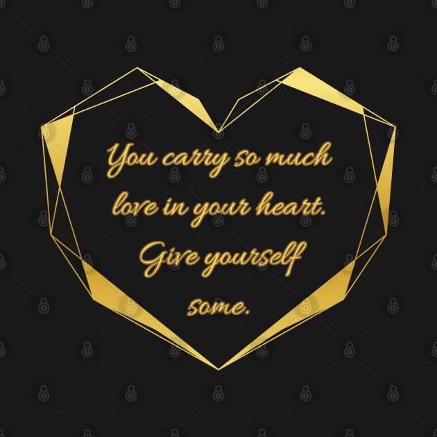 You carry so much love in your heart. Give yourself some. by UnCoverDesign