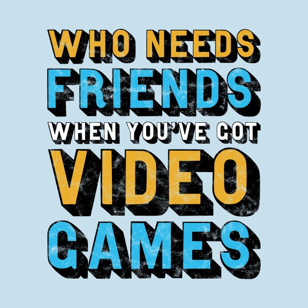 Who Needs Friends When You've Got Video Games by StebopDesigns