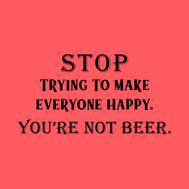 Stop Trying To Make Everyone Happy. You're Not Beer.I Used To Think Drinking Was Bad For Me...So I Gave Up Thinking by VintageArtwork