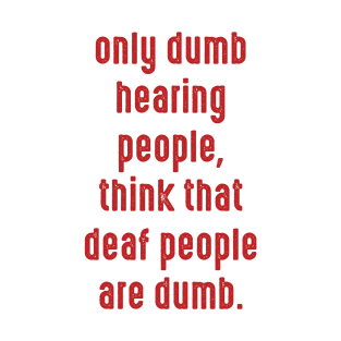 Only dumb hearing people, think that deaf people are dumb T-Shirt
