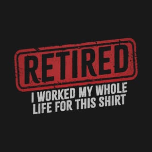Retired - I Worked My Whole Life for This Shirt T-Shirt
