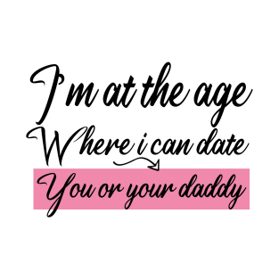 I’m at the age Where i can date You or your daddy T-Shirt