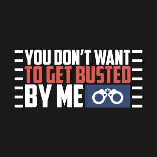 You Don't Want To Get Busted By Me - Police Officer T-Shirt