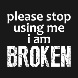 Please Stop Using Me I Am Broken T-Shirt