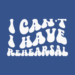 I Can’t, I Have Rehearsal T-Shirt