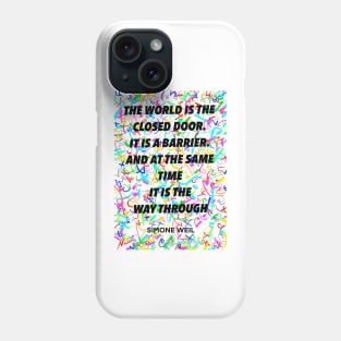 SIMONE WEIL quote .8 - THE WORLD IS THE CLOSED DOOR. IT IS A BARRIER.AND AT THE SAME TIME IT IS THE WAY THROUGH Phone Case